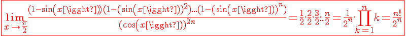 4$\fbox{\red \lim_{x\to \frac{\pi}{2}} \frac{(1-sin(x))(1-(sin(x))^2)...(1-(sin(x))^n)}{(cos(x))^{2n}} = \frac{1}{2}.\frac{2}{2}.\frac{3}{2}...\frac{n}{2} = \frac{1}{2^n}.\prod_{k=1}^n k = \frac{n!}{2^n}}